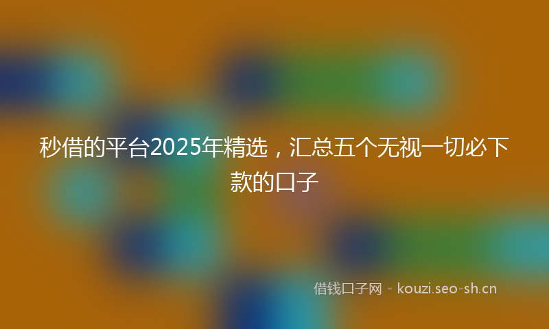 秒借的平台2025年精选，汇总五个无视一切必下款的口子