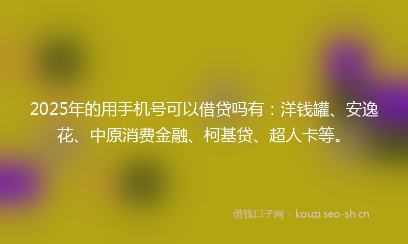 2025年的用手机号可以借贷吗有:洋钱罐、安逸花、中原消费金融、柯基贷、超人卡等。