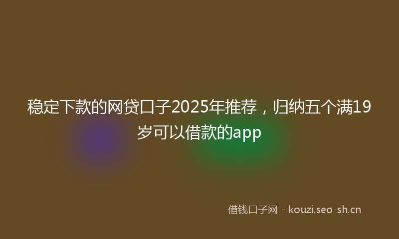 稳定下款的网贷口子2025年推荐，归纳五个满19岁可以借款的app