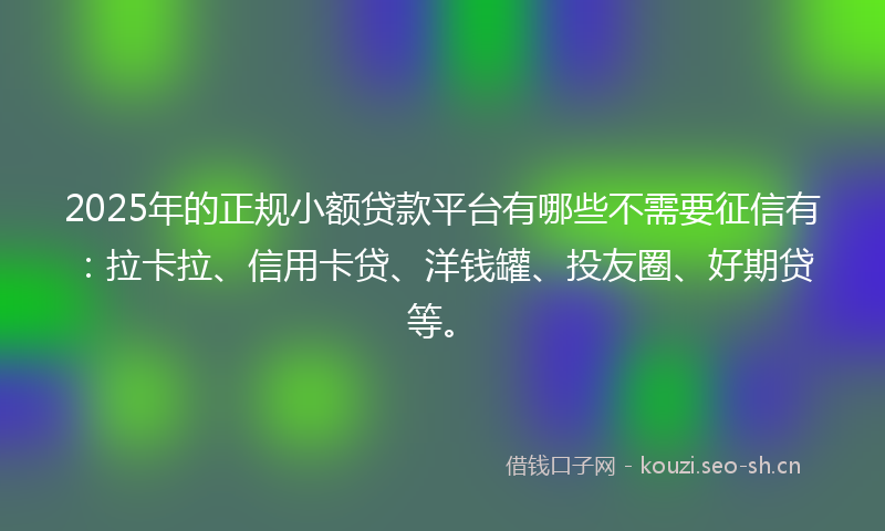 2025年的正规小额贷款平台有哪些不需要征信有:拉卡拉、信用卡贷、洋钱罐、投友圈、好期贷等。