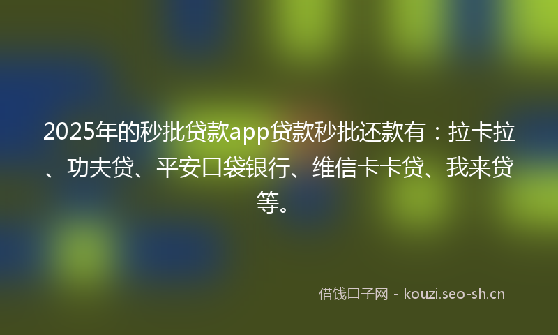 2025年的秒批贷款app贷款秒批还款有：拉卡拉、功夫贷、平安口袋银行、维信卡卡贷、我来贷等。