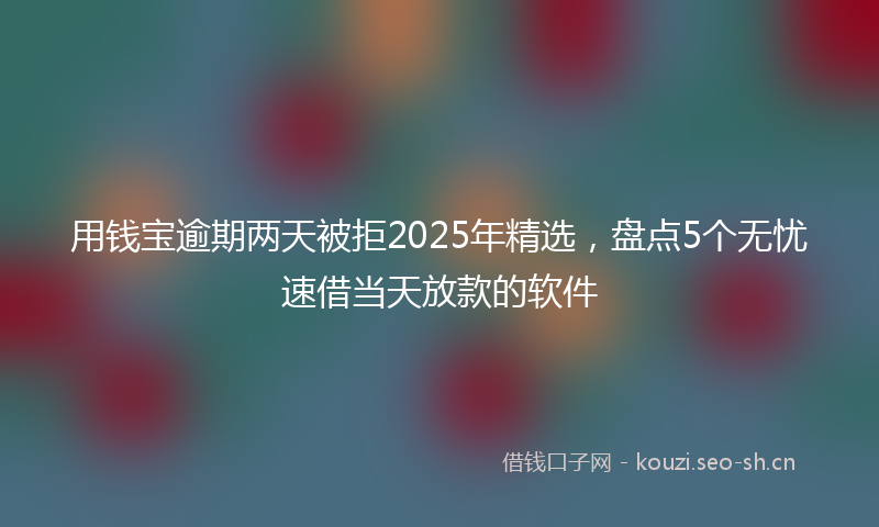 用钱宝逾期两天被拒2025年精选，盘点5个无忧速借当天放款的软件