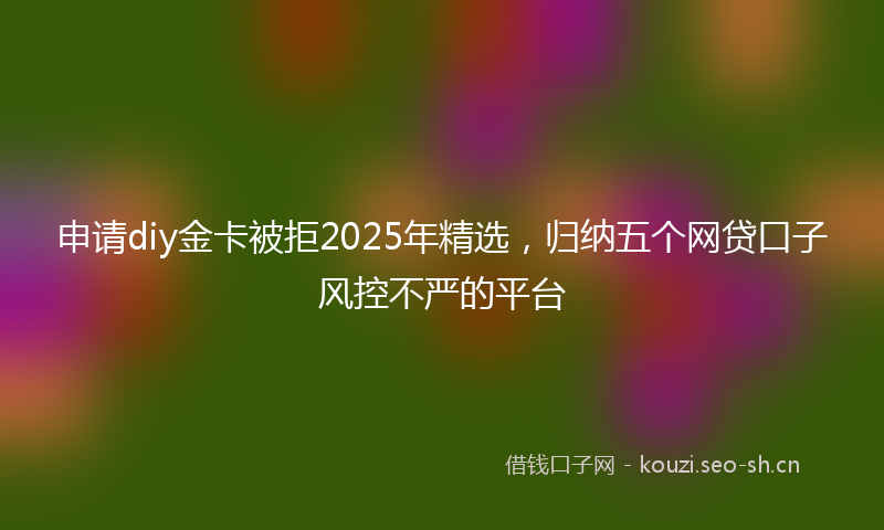 申请diy金卡被拒2025年精选,归纳五个网贷口子风控不严的平台