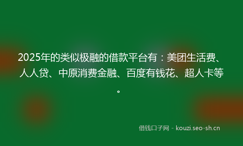 2025年的类似极融的借款平台有：美团生活费、人人贷、中原消费金融、百度有钱花、超人卡等。