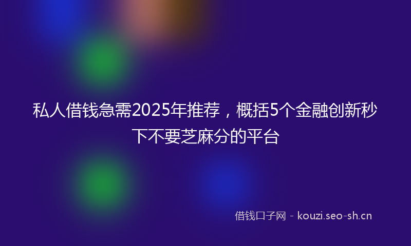 私人借钱急需2025年推荐，概括5个金融创新秒下不要芝麻分的平台