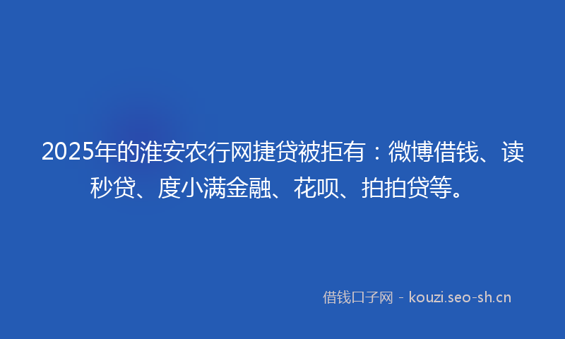 2025年的淮安农行网捷贷被拒有：微博借钱、读秒贷、度小满金融、花呗、拍拍贷等。