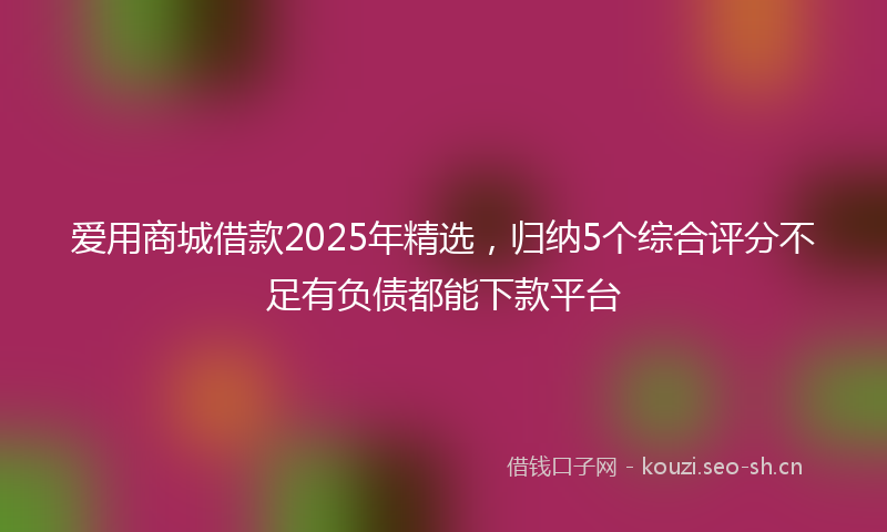 爱用商城借款2025年精选，归纳5个综合评分不足有负债都能下款平台