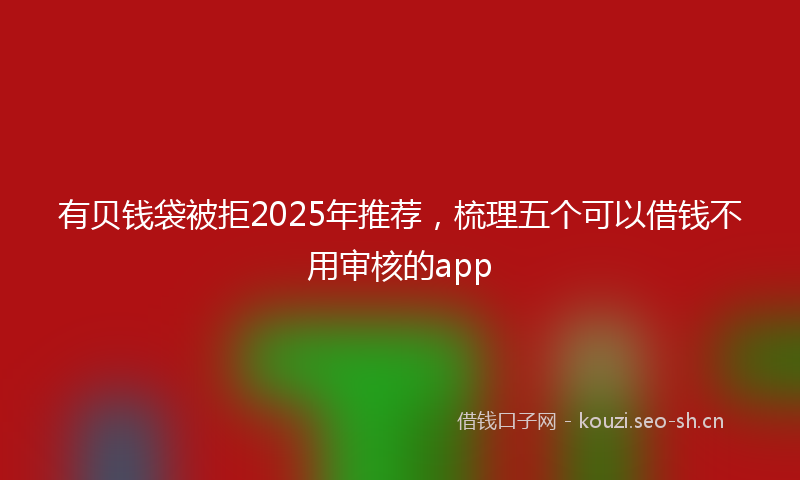 有贝钱袋被拒2025年推荐，梳理五个可以借钱不用审核的app