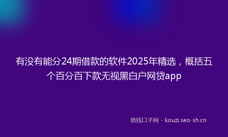 有没有能分24期借款的软件2025年精选，概括五个百分百下款无视黑白户网贷app
