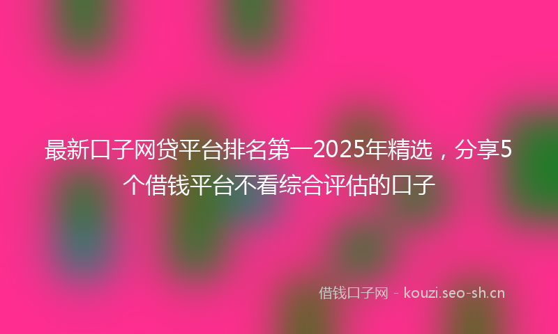 最新口子网贷平台排名第一2025年精选，分享5个借钱平台不看综合评估的口子
