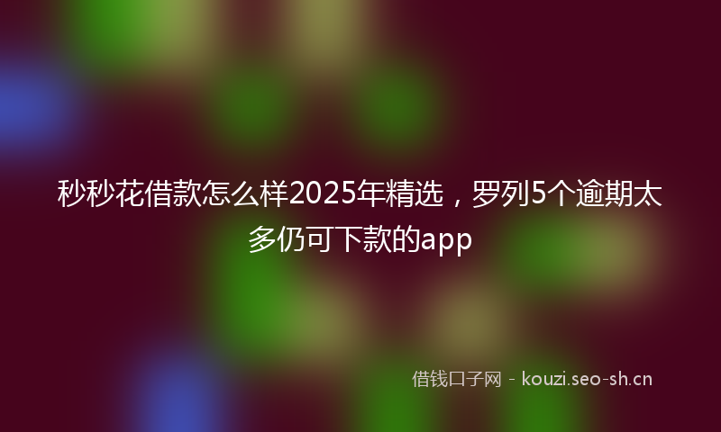 秒秒花借款怎么样2025年精选，罗列5个逾期太多仍可下款的app