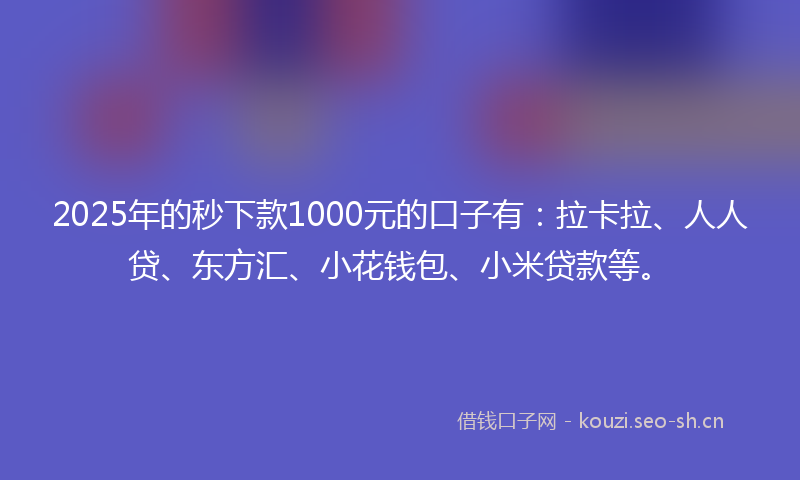 2025年的秒下款1000元的口子有：拉卡拉、人人贷、东方汇、小花钱包、小米贷款等。