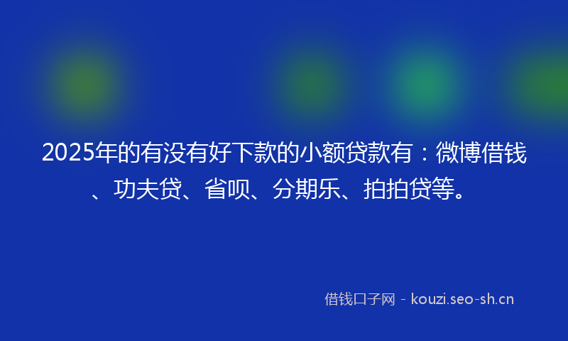 2025年的有没有好下款的小额贷款有：微博借钱、功夫贷、省呗、分期乐、拍拍贷等。