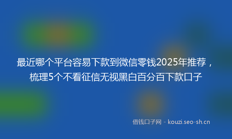 最近哪个平台容易下款到微信零钱2025年推荐，梳理5个不看征信无视黑白百分百下款口子