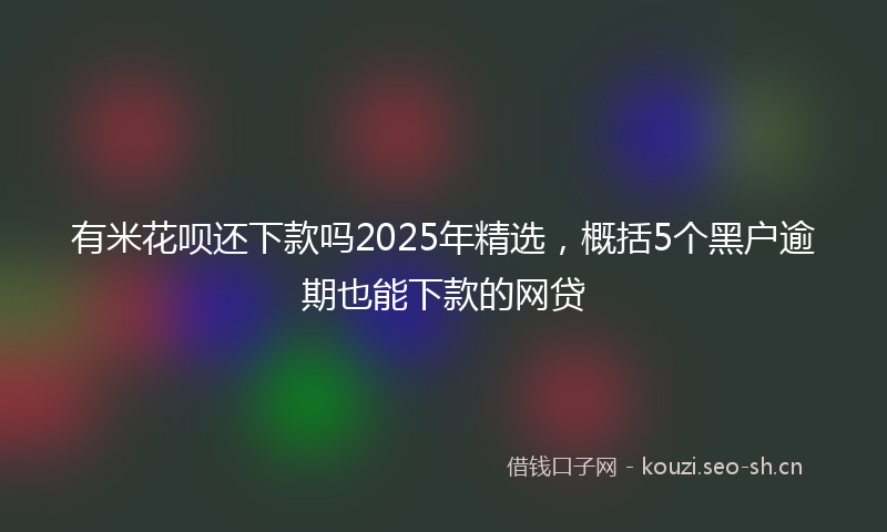 有米花呗还下款吗2025年精选，概括5个黑户逾期也能下款的网贷
