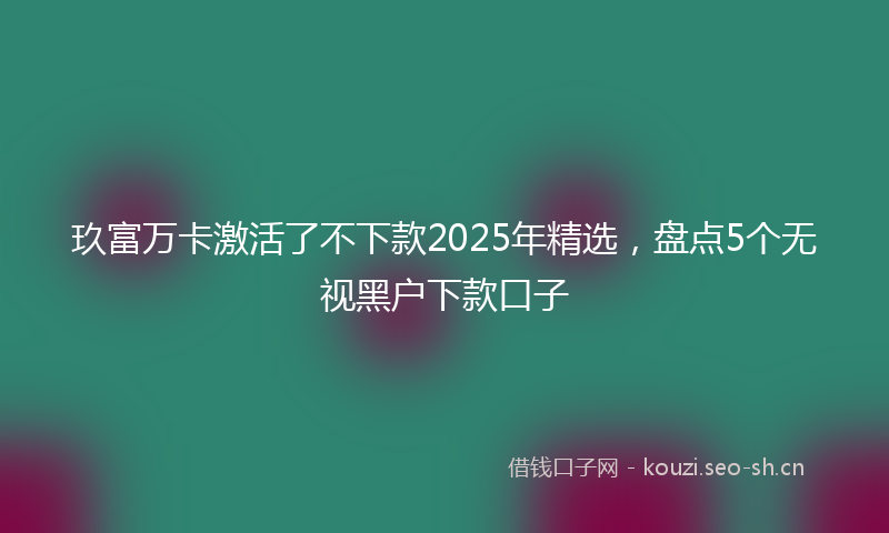 玖富万卡激活了不下款2025年精选，盘点5个无视黑户下款口子