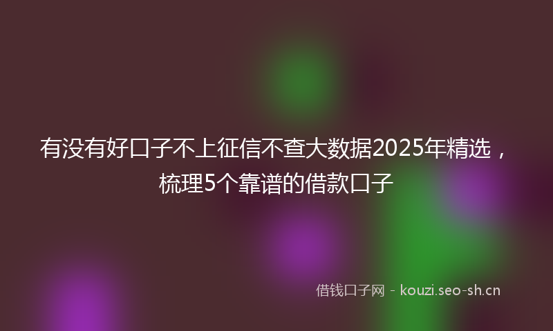 有没有好口子不上征信不查大数据2025年精选，梳理5个靠谱的借款口子