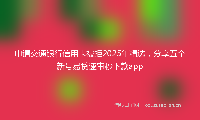 申请交通银行信用卡被拒2025年精选，分享五个新号易贷速审秒下款app