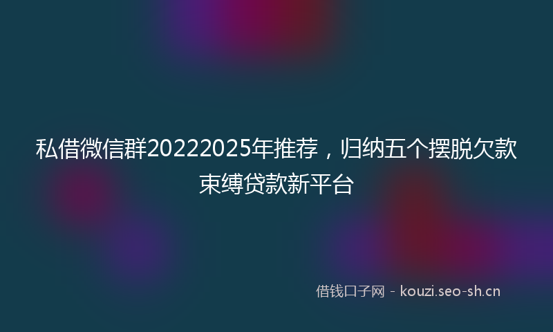 私借微信群20222025年推荐，归纳五个摆脱欠款束缚贷款新平台