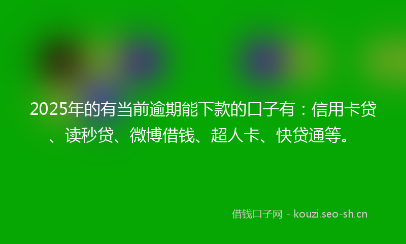 2025年的有当前逾期能下款的口子有：信用卡贷、读秒贷、微博借钱、超人卡、快贷通等。