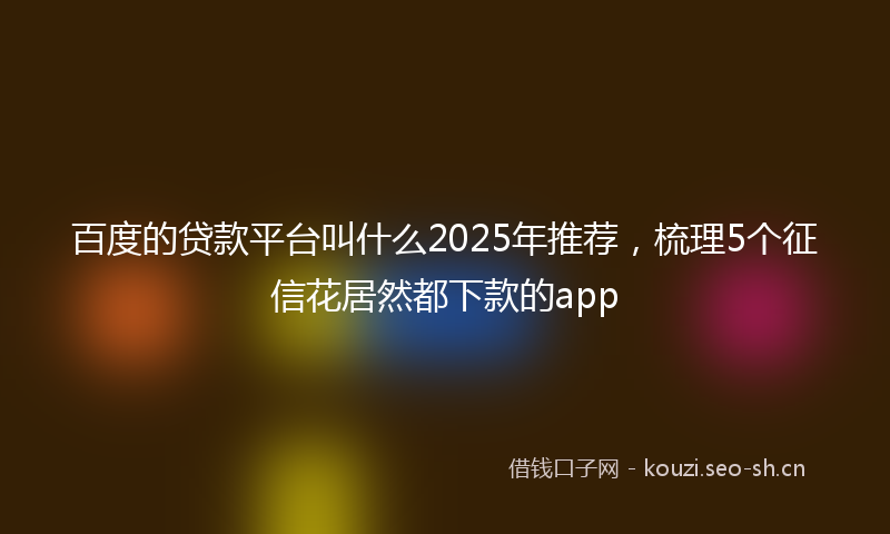 百度的贷款平台叫什么2025年推荐,梳理5个征信花居然都下款的app