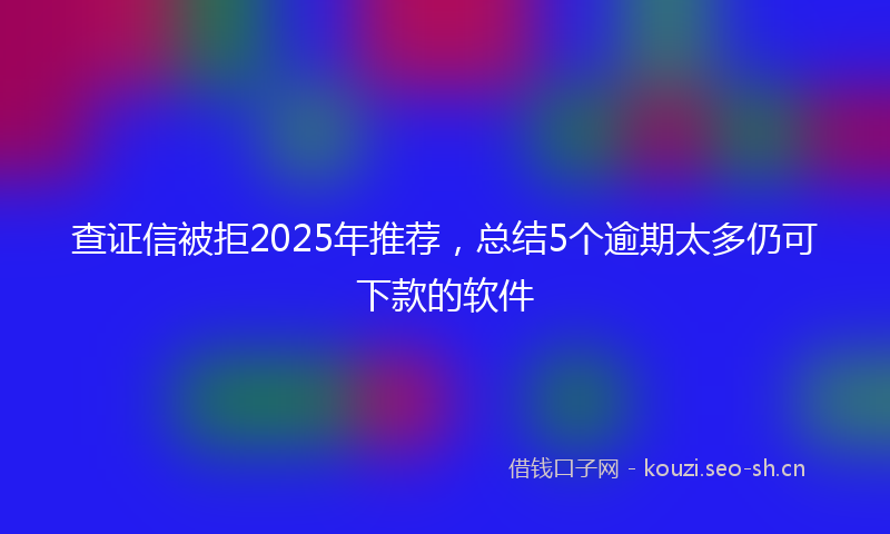 查证信被拒2025年推荐，总结5个逾期太多仍可下款的软件