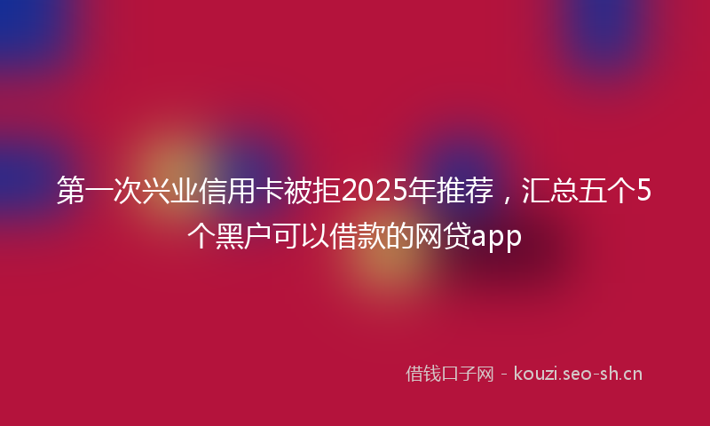 第一次兴业信用卡被拒2025年推荐，汇总五个5个黑户可以借款的网贷app