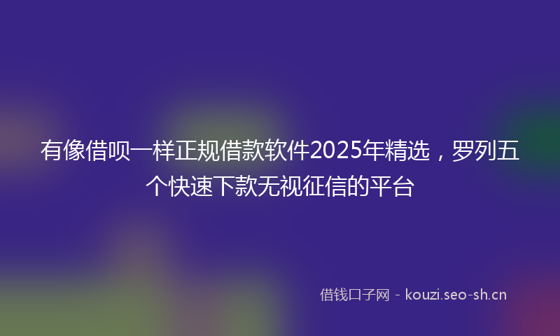 有像借呗一样正规借款软件2025年精选，罗列五个快速下款无视征信的平台