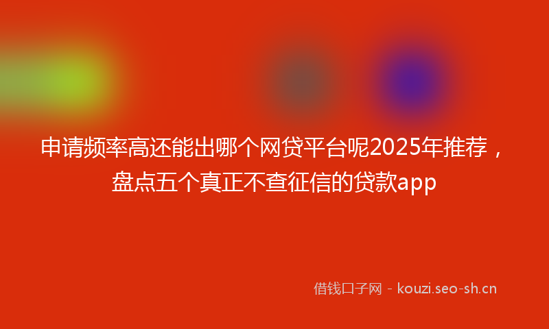 申请频率高还能出哪个网贷平台呢2025年推荐，盘点五个真正不查征信的贷款app