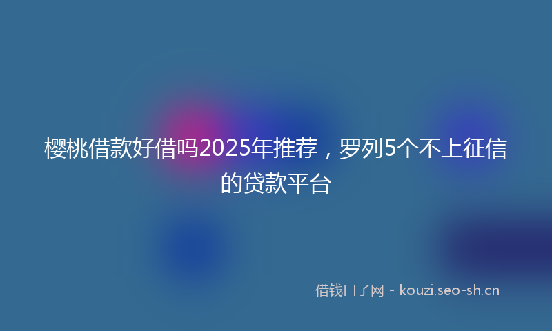 樱桃借款好借吗2025年推荐，罗列5个不上征信的贷款平台