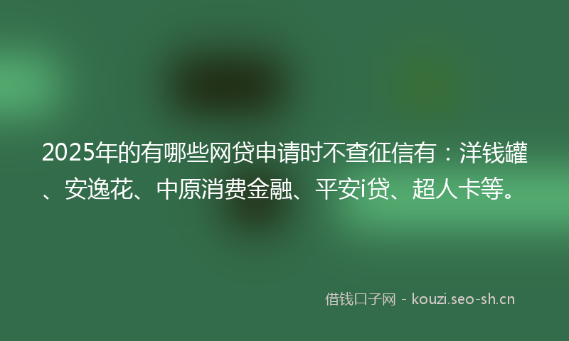 2025年的有哪些网贷申请时不查征信有：洋钱罐、安逸花、中原消费金融、平安i贷、超人卡等。