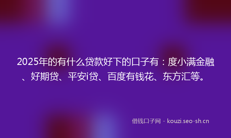 2025年的有什么贷款好下的口子有：度小满金融、好期贷、平安i贷、百度有钱花、东方汇等。