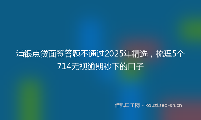浦银点贷面签答题不通过2025年精选，梳理5个714无视逾期秒下的口子