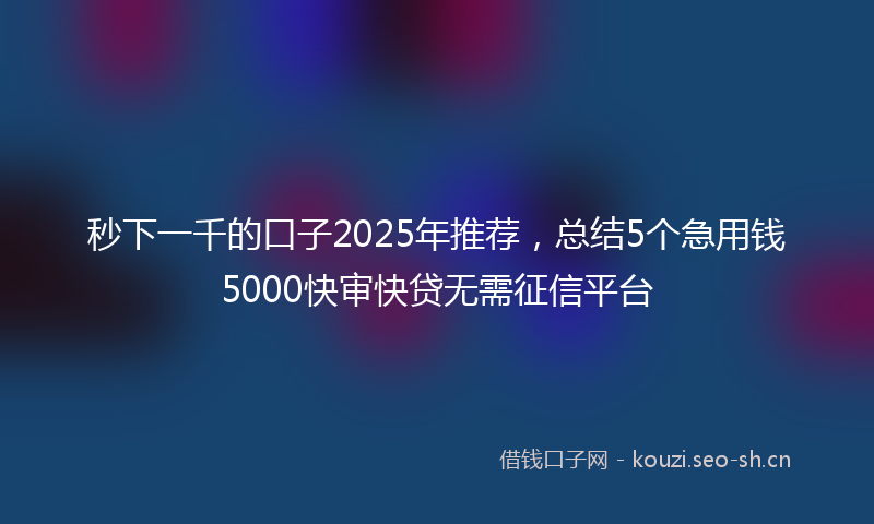 秒下一千的口子2025年推荐，总结5个急用钱5000快审快贷无需征信平台