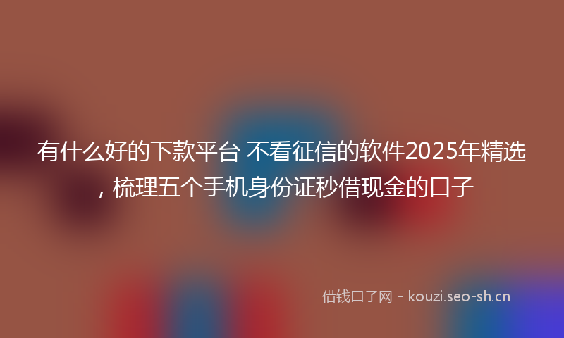 有什么好的下款平台 不看征信的软件2025年精选，梳理五个手机身份证秒借现金的口子