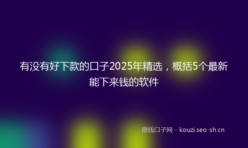 有没有好下款的口子2025年精选，概括5个最新能下来钱的软件