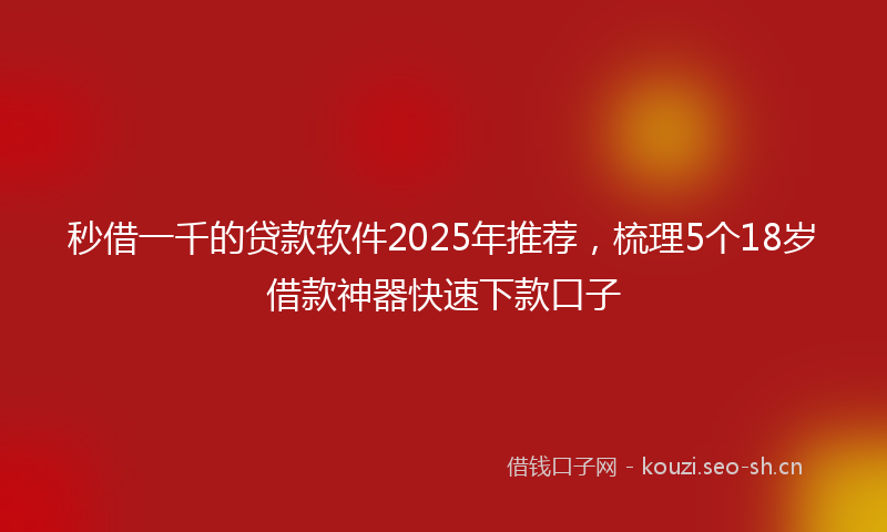 秒借一千的贷款软件2025年推荐，梳理5个18岁借款神器快速下款口子