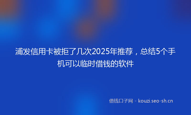 浦发信用卡被拒了几次2025年推荐，总结5个手机可以临时借钱的软件