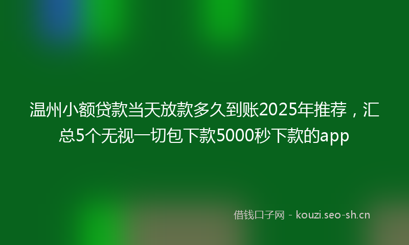 温州小额贷款当天放款多久到账2025年推荐，汇总5个无视一切包下款5000秒下款的app