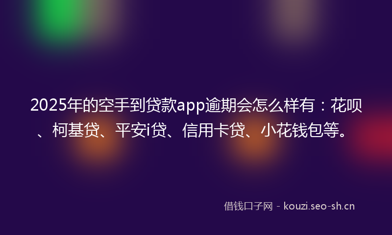 2025年的空手到贷款app逾期会怎么样有：花呗、柯基贷、平安i贷、信用卡贷、小花钱包等。