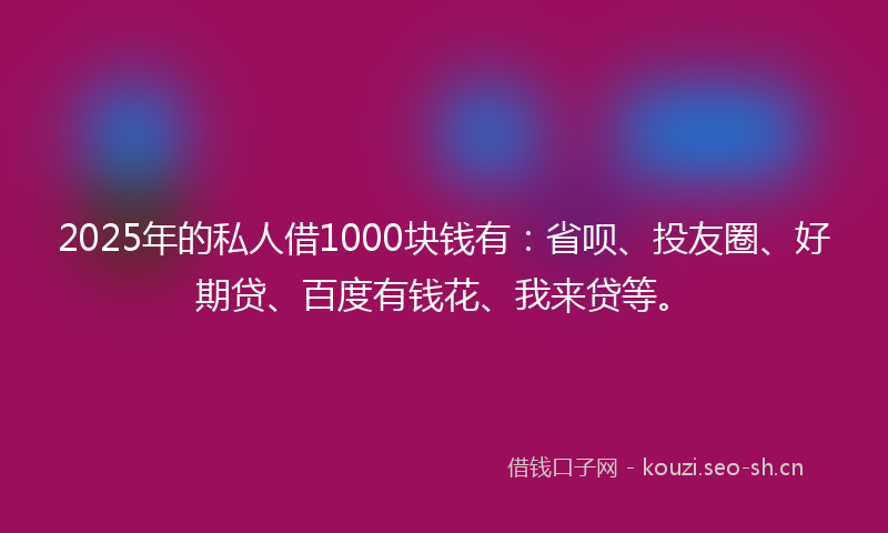 2025年的私人借1000块钱有:省呗、投友圈、好期贷、百度有钱花、我来贷等。