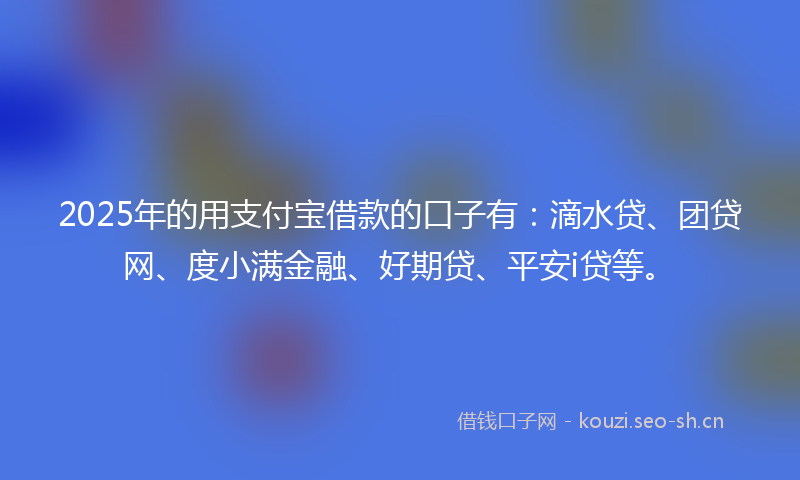 2025年的用支付宝借款的口子有：滴水贷、团贷网、度小满金融、好期贷、平安i贷等。