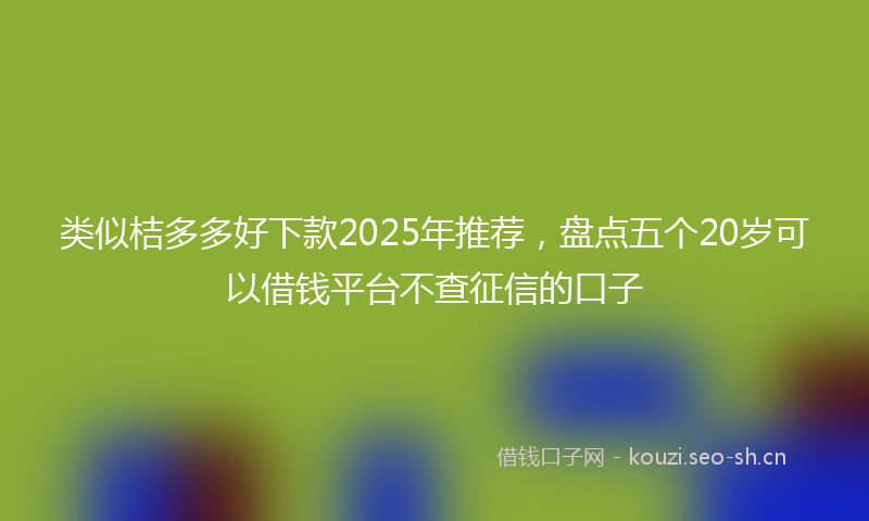 类似桔多多好下款2025年推荐，盘点五个20岁可以借钱平台不查征信的口子