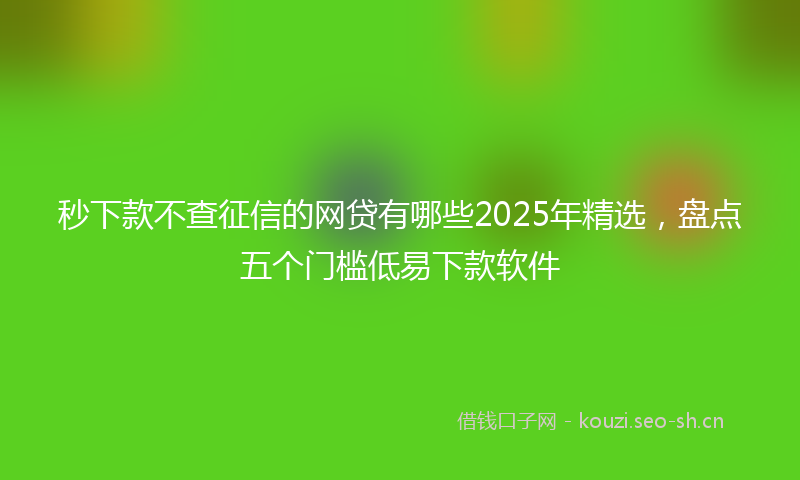 秒下款不查征信的网贷有哪些2025年精选，盘点五个门槛低易下款软件