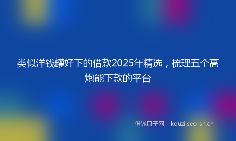 类似洋钱罐好下的借款2025年精选，梳理五个高炮能下款的平台