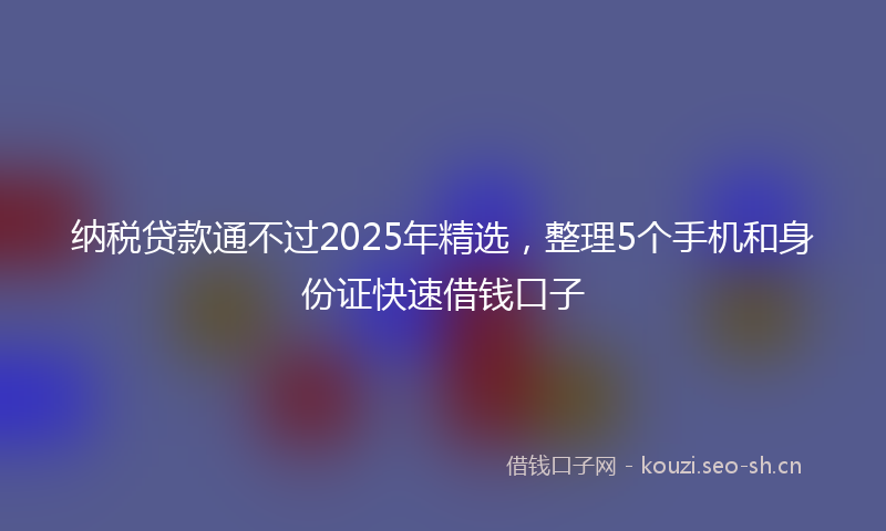纳税贷款通不过2025年精选，整理5个手机和身份证快速借钱口子