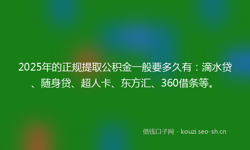 2025年的正规提取公积金一般要多久有：滴水贷、随身贷、超人卡、东方汇、360借条等。