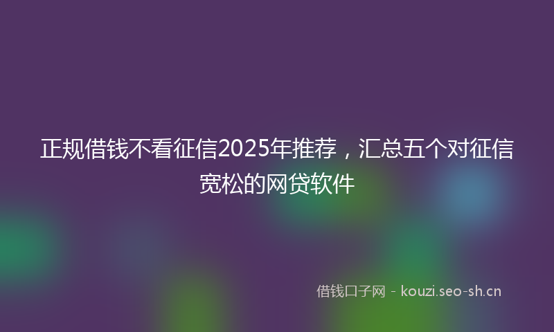 正规借钱不看征信2025年推荐，汇总五个对征信宽松的网贷软件