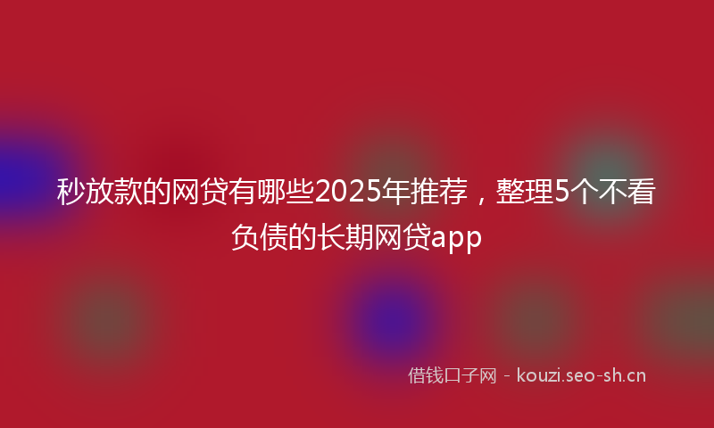 秒放款的网贷有哪些2025年推荐，整理5个不看负债的长期网贷app