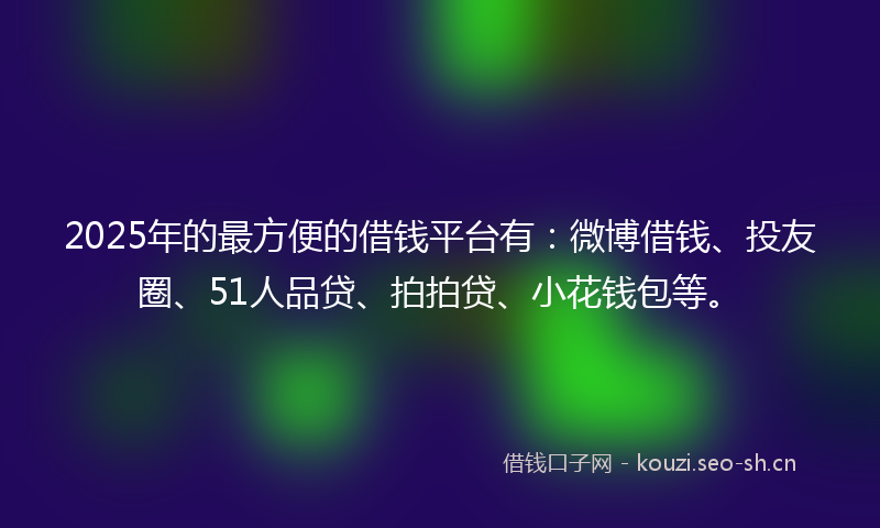 2025年的最方便的借钱平台有：微博借钱、投友圈、51人品贷、拍拍贷、小花钱包等。